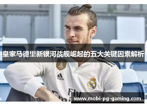 皇家马德里新银河战舰崛起的五大关键因素解析
