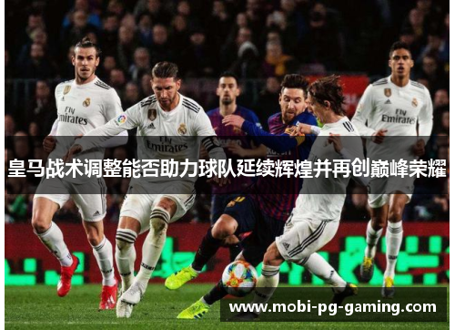 皇马战术调整能否助力球队延续辉煌并再创巅峰荣耀