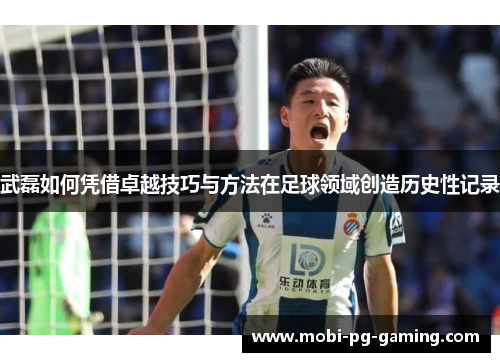 武磊如何凭借卓越技巧与方法在足球领域创造历史性记录