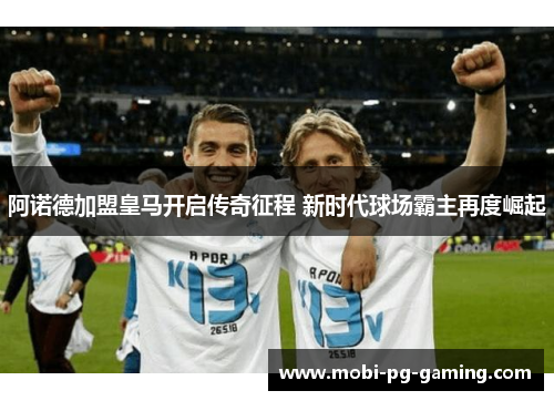 阿诺德加盟皇马开启传奇征程 新时代球场霸主再度崛起