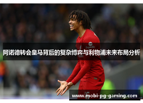 阿诺德转会皇马背后的复杂博弈与利物浦未来布局分析