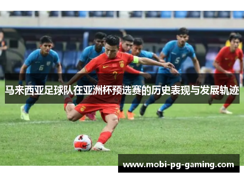 马来西亚足球队在亚洲杯预选赛的历史表现与发展轨迹
