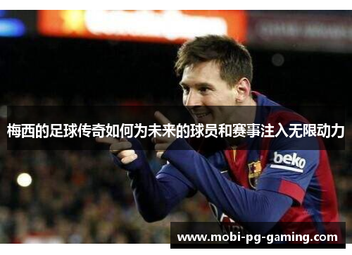 梅西的足球传奇如何为未来的球员和赛事注入无限动力