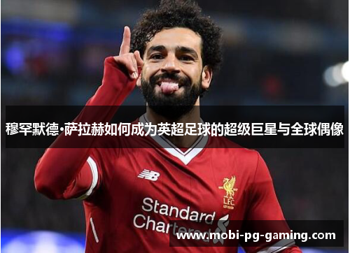 穆罕默德·萨拉赫如何成为英超足球的超级巨星与全球偶像