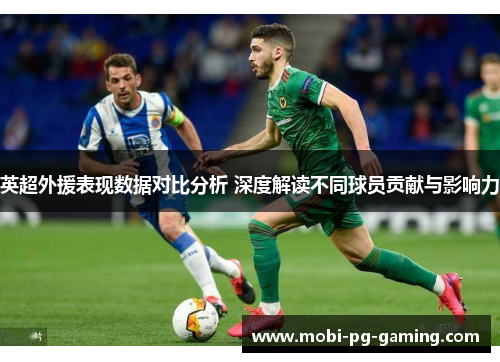 英超外援表现数据对比分析 深度解读不同球员贡献与影响力