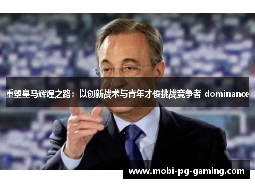 重塑皇马辉煌之路：以创新战术与青年才俊挑战竞争者 dominance
